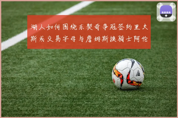 湖人如何围绕东契奇争冠签约里夫斯或交易字母与詹姆斯换骑士阿伦