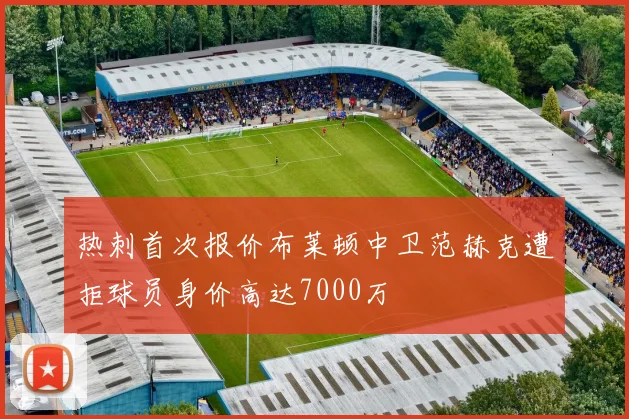 热刺首次报价布莱顿中卫范赫克遭拒球员身价高达7000万
