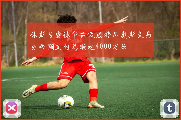 休斯与爱德华兹促成穆尼奥斯交易分两期支付总额达4000万欧