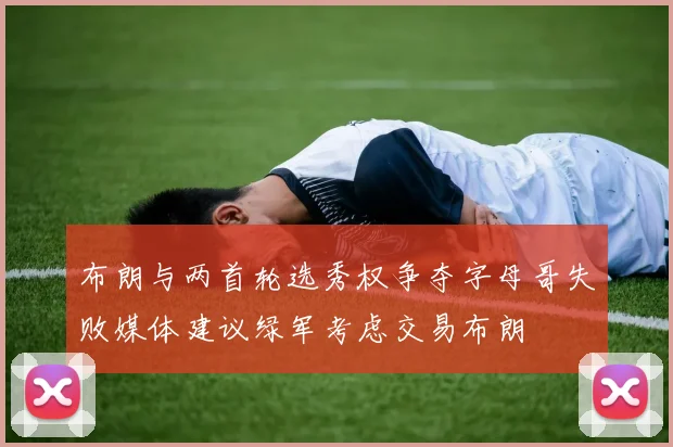 布朗与两首轮选秀权争夺字母哥失败媒体建议绿军考虑交易布朗