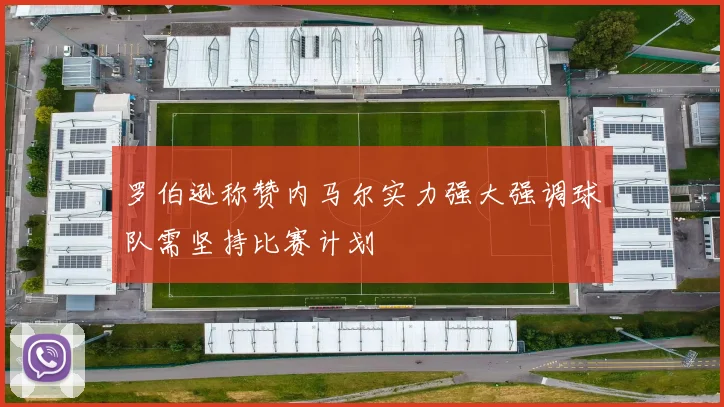 罗伯逊称赞内马尔实力强大强调球队需坚持比赛计划