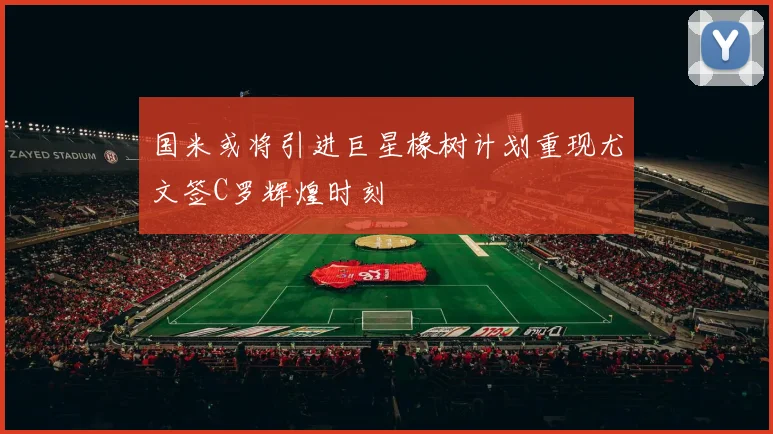 国米或将引进巨星橡树计划重现尤文签C罗辉煌时刻