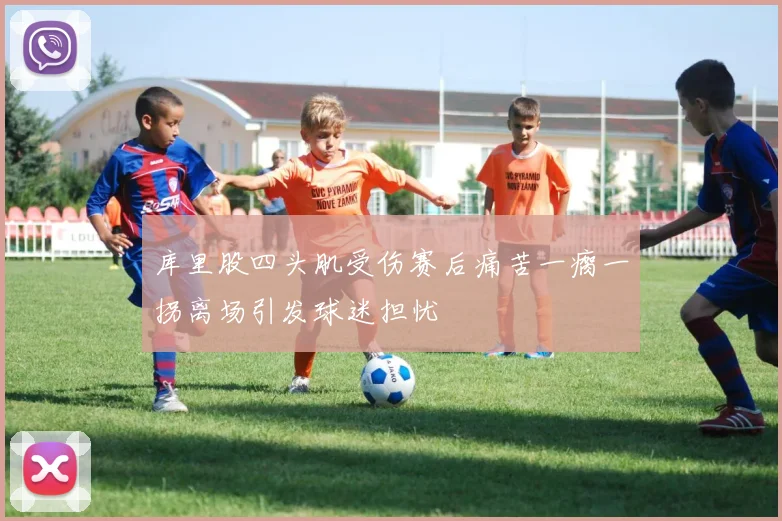 库里股四头肌受伤赛后痛苦一瘸一拐离场引发球迷担忧