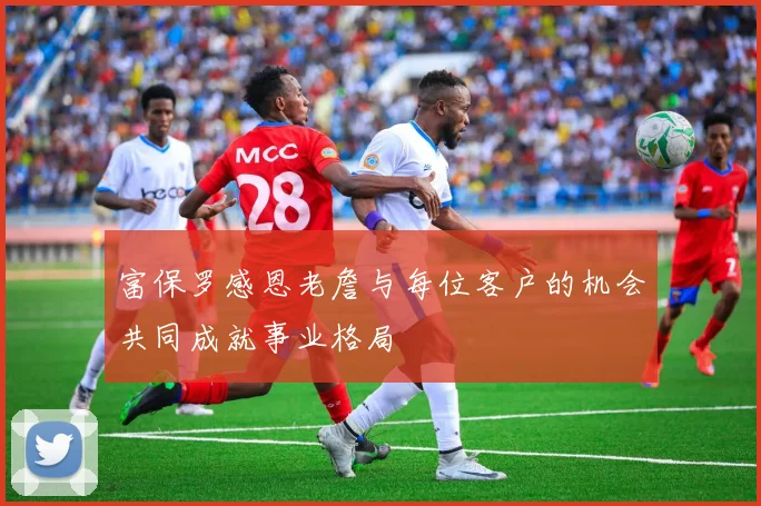 富保罗感恩老詹与每位客户的机会共同成就事业格局