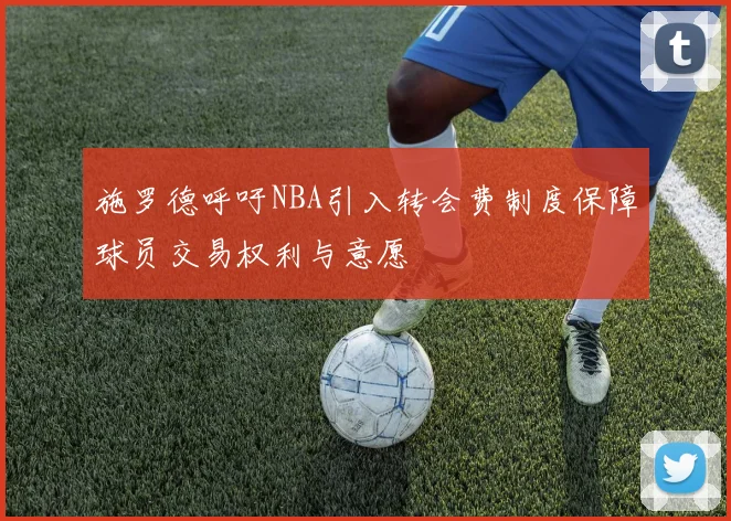 施罗德呼吁NBA引入转会费制度保障球员交易权利与意愿