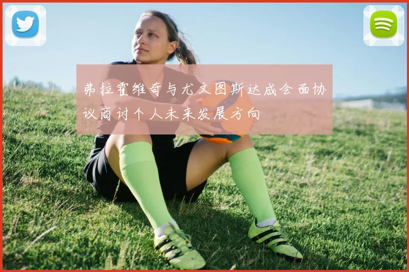 弗拉霍维奇与尤文图斯达成会面协议商讨个人未来发展方向