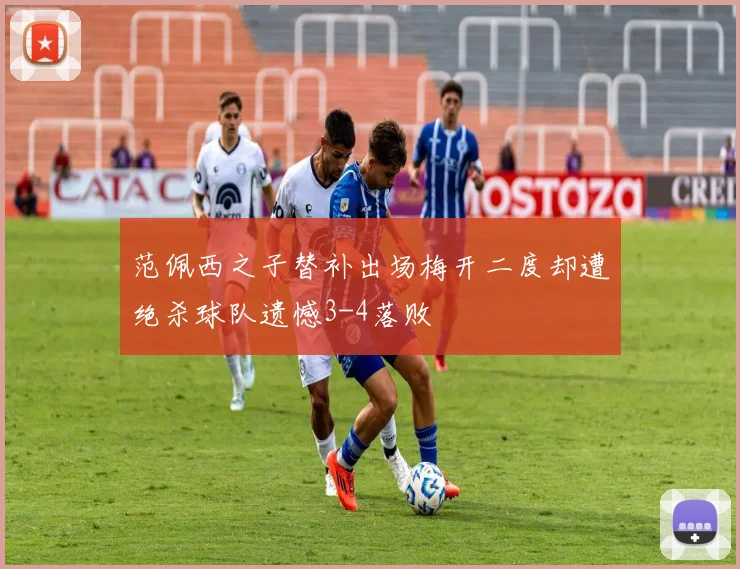 范佩西之子替补出场梅开二度却遭绝杀球队遗憾3-4落败