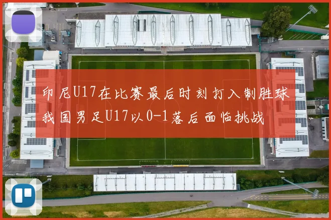 印尼U17在比赛最后时刻打入制胜球我国男足U17以0-1落后面临挑战